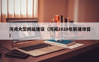 香港河间大型网站建设（河间2020年新建项目）