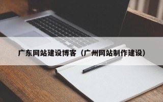 香港广东网站建设博客（广州网站制作建设）