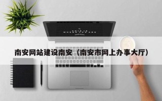 香港南安网站建设南安（南安市网上办事大厅）