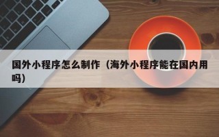 香港国外小程序怎么制作（海外小程序能在国内用吗）