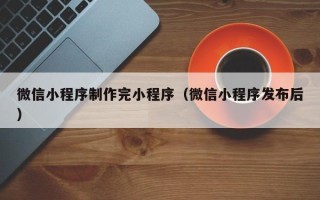 香港微信小程序制作完小程序（微信小程序发布后）