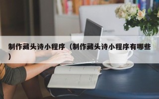 香港制作藏头诗小程序（制作藏头诗小程序有哪些）