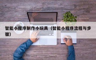香港智能小程序制作小玩具（智能小程序流程与步骤）
